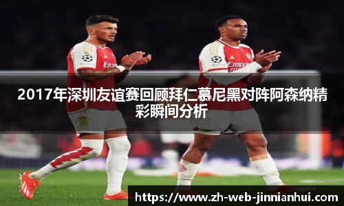 2017年深圳友谊赛回顾拜仁慕尼黑对阵阿森纳精彩瞬间分析